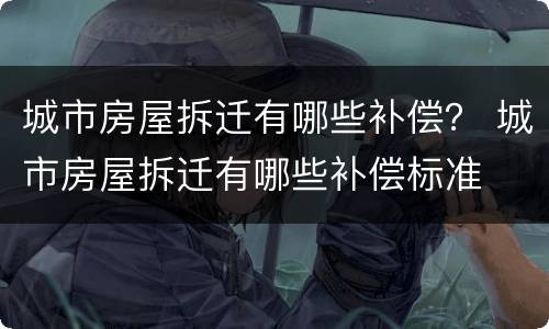 城市房屋拆迁有哪些补偿？ 城市房屋拆迁有哪些补偿标准