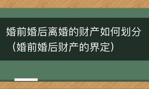 婚前婚后离婚的财产如何划分（婚前婚后财产的界定）