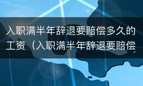 入职满半年辞退要赔偿多久的工资（入职满半年辞退要赔偿多久的工资呢）