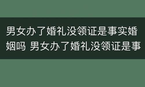 男女办了婚礼没领证是事实婚姻吗 男女办了婚礼没领证是事实婚姻吗怎么办