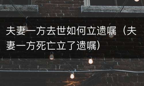 夫妻一方去世如何立遗嘱（夫妻一方死亡立了遗嘱）