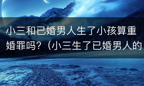 小三和已婚男人生了小孩算重婚罪吗?（小三生了已婚男人的孩子是什么结果）