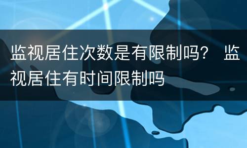 监视居住次数是有限制吗？ 监视居住有时间限制吗
