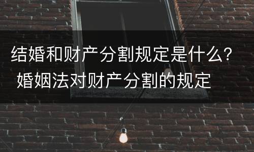 结婚和财产分割规定是什么？ 婚姻法对财产分割的规定
