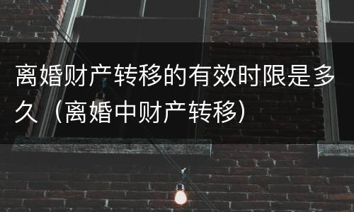 离婚财产转移的有效时限是多久（离婚中财产转移）