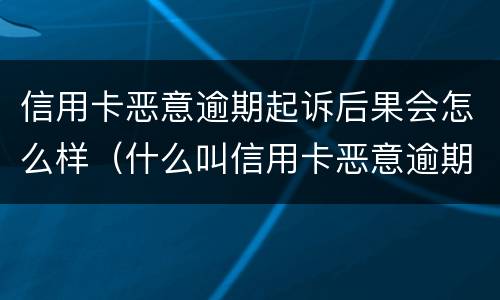 信用卡恶意逾期起诉后果会怎么样（什么叫信用卡恶意逾期）