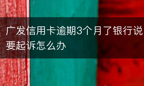 广发信用卡逾期3个月了银行说要起诉怎么办