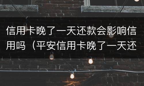 信用卡晚了一天还款会影响信用吗（平安信用卡晚了一天还款会影响信用吗）