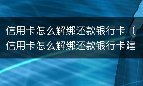 信用卡怎么解绑还款银行卡（信用卡怎么解绑还款银行卡建行）