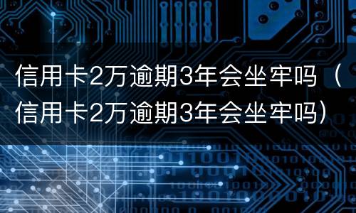 信用卡2万逾期3年会坐牢吗（信用卡2万逾期3年会坐牢吗）