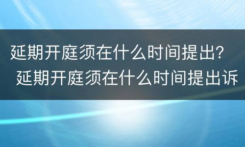 延期开庭须在什么时间提出？ 延期开庭须在什么时间提出诉讼