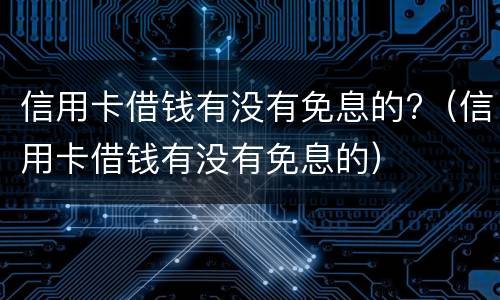信用卡借钱有没有免息的?（信用卡借钱有没有免息的）