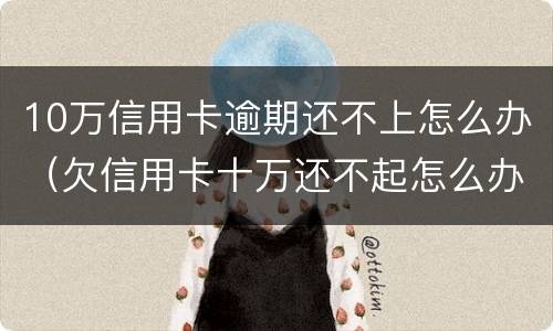 10万信用卡逾期还不上怎么办（欠信用卡十万还不起怎么办）