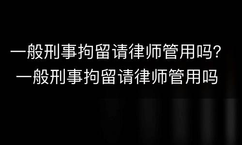 一般刑事拘留请律师管用吗？ 一般刑事拘留请律师管用吗