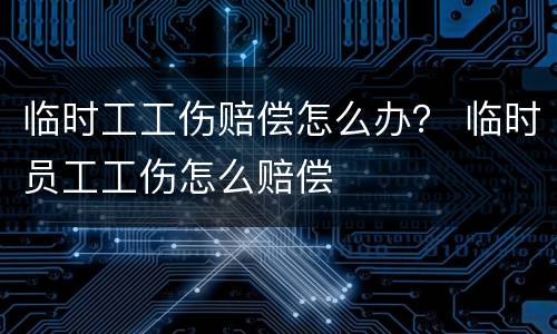 临时工工伤赔偿怎么办？ 临时员工工伤怎么赔偿