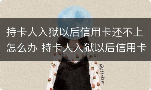 持卡人入狱以后信用卡还不上怎么办 持卡人入狱以后信用卡还不上怎么办呢