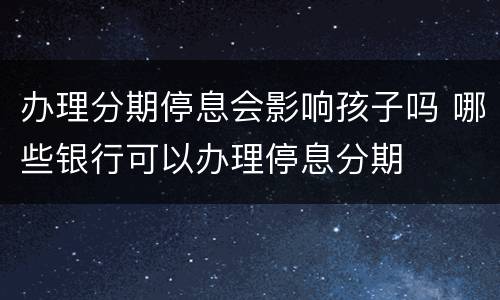 办理分期停息会影响孩子吗 哪些银行可以办理停息分期