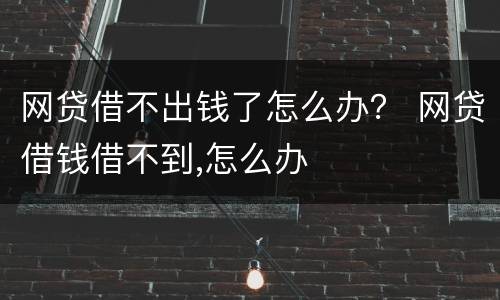 网贷借不出钱了怎么办？ 网贷借钱借不到,怎么办