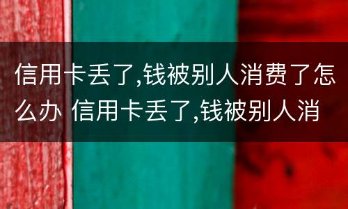 信用卡丢了,钱被别人消费了怎么办 信用卡丢了,钱被别人消费了怎么办理