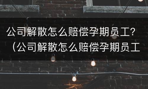 公司解散怎么赔偿孕期员工？（公司解散怎么赔偿孕期员工）