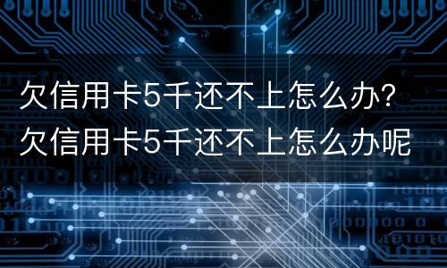欠信用卡5千还不上怎么办？ 欠信用卡5千还不上怎么办呢