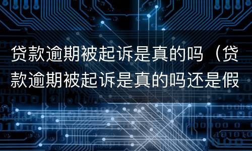 贷款逾期被起诉是真的吗（贷款逾期被起诉是真的吗还是假的）