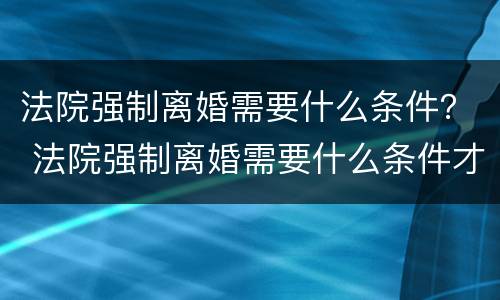 法院强制离婚需要什么条件？ 法院强制离婚需要什么条件才能离婚