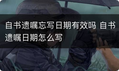 自书遗嘱忘写日期有效吗 自书遗嘱日期怎么写