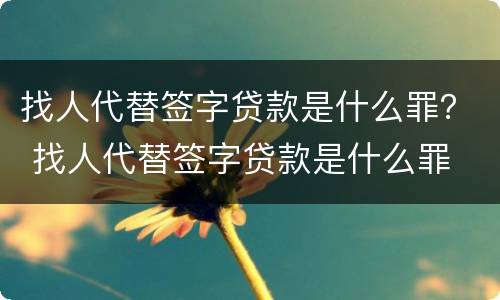 找人代替签字贷款是什么罪？ 找人代替签字贷款是什么罪