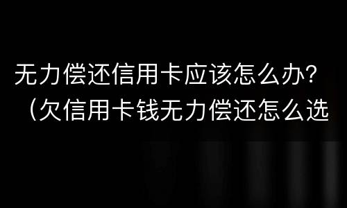 无力偿还信用卡应该怎么办？（欠信用卡钱无力偿还怎么选择）