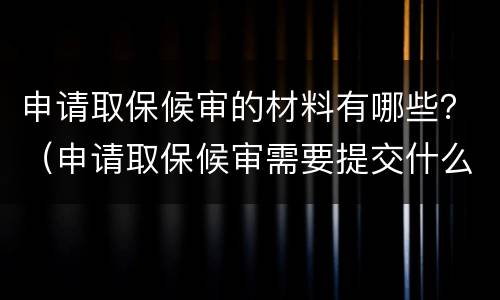 申请取保候审的材料有哪些？（申请取保候审需要提交什么材料）