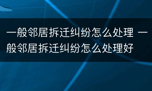 一般邻居拆迁纠纷怎么处理 一般邻居拆迁纠纷怎么处理好