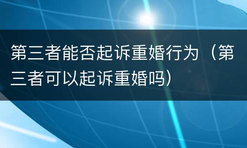 第三者能否起诉重婚行为（第三者可以起诉重婚吗）