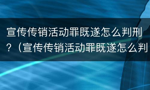 宣传传销活动罪既遂怎么判刑?（宣传传销活动罪既遂怎么判刑的）
