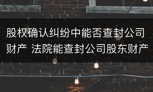 股权确认纠纷中能否查封公司财产 法院能查封公司股东财产吗