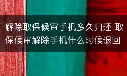 解除取保候审手机多久归还 取保候审解除手机什么时候退回