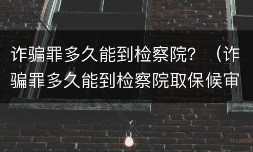 诈骗罪多久能到检察院？（诈骗罪多久能到检察院取保候审）