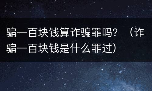 骗一百块钱算诈骗罪吗？（诈骗一百块钱是什么罪过）