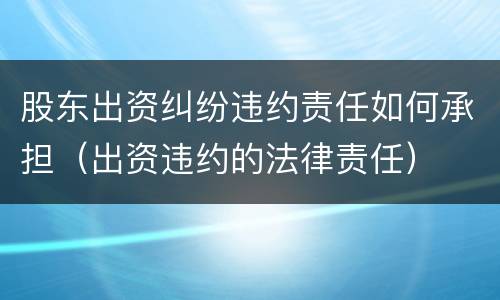 股东出资纠纷违约责任如何承担（出资违约的法律责任）