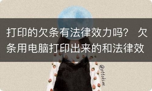 打印的欠条有法律效力吗？ 欠条用电脑打印出来的和法律效力吗