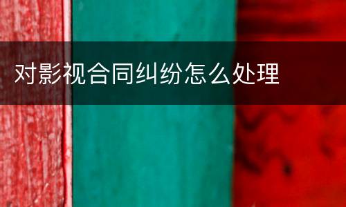 对影视合同纠纷怎么处理