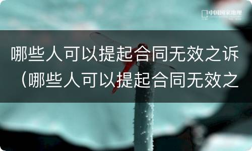 哪些人可以提起合同无效之诉（哪些人可以提起合同无效之诉诉讼）