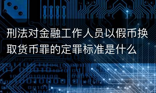刑法对金融工作人员以假币换取货币罪的定罪标准是什么