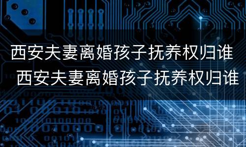 西安夫妻离婚孩子抚养权归谁 西安夫妻离婚孩子抚养权归谁管