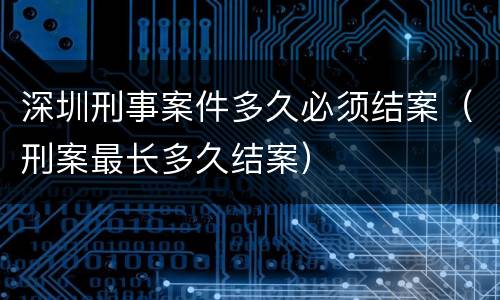 深圳刑事案件多久必须结案（刑案最长多久结案）
