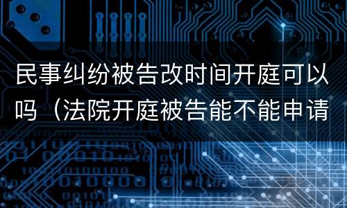 民事纠纷被告改时间开庭可以吗（法院开庭被告能不能申请改时间）