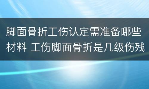 脚面骨折工伤认定需准备哪些材料 工伤脚面骨折是几级伤残大概补偿多少钱