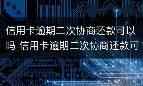 信用卡逾期二次协商还款可以吗 信用卡逾期二次协商还款可以吗知乎