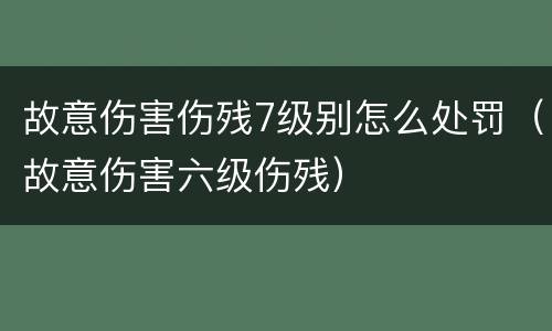 故意伤害伤残7级别怎么处罚（故意伤害六级伤残）