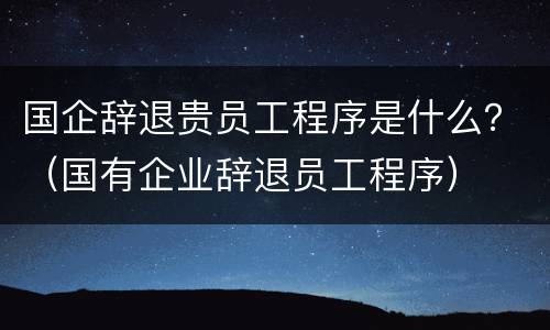 国企辞退贵员工程序是什么？（国有企业辞退员工程序）